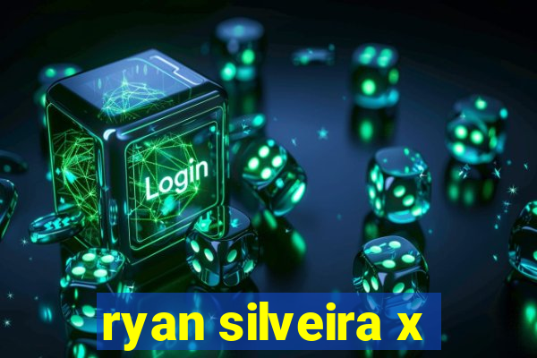 ryan silveira x